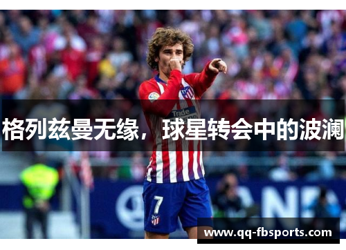 格列兹曼无缘，球星转会中的波澜